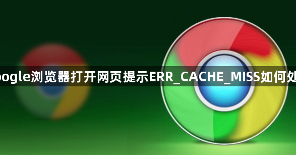google浏览器打开网页提示ERR_CACHE_MISS如何处理1