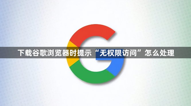 下载谷歌浏览器时提示“无权限访问”怎么处理1