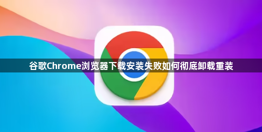 谷歌Chrome浏览器下载安装失败如何彻底卸载重装1