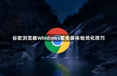 谷歌浏览器Windows版安装体验优化技巧1