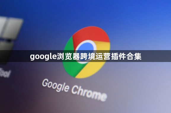 google浏览器跨境运营插件合集1