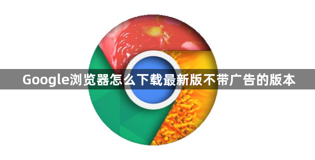 Google浏览器怎么下载最新版不带广告的版本1