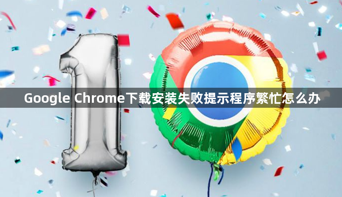 Google Chrome下载安装失败提示程序繁忙怎么办1