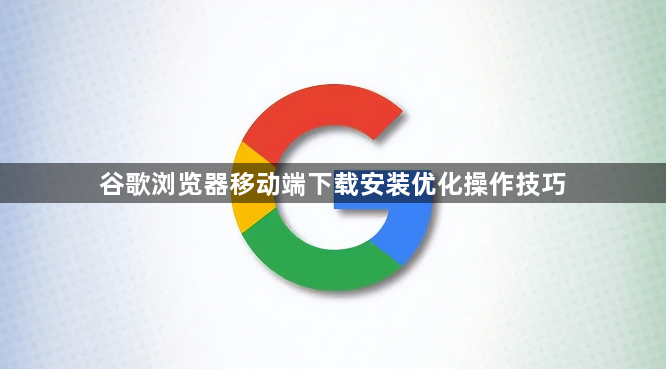 谷歌浏览器移动端下载安装优化操作技巧1