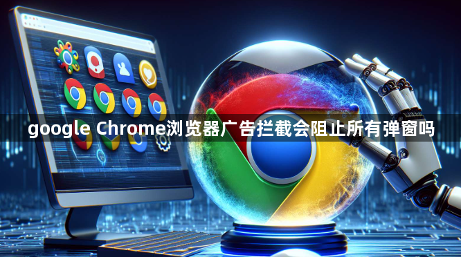 google Chrome浏览器广告拦截会阻止所有弹窗吗1