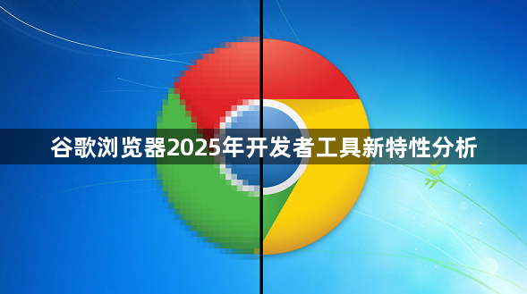 谷歌浏览器2025年开发者工具新特性分析1