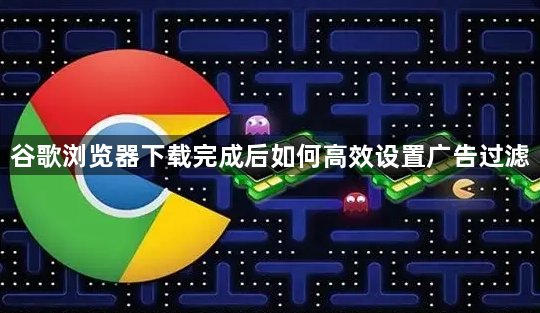 谷歌浏览器下载完成后如何高效设置广告过滤1