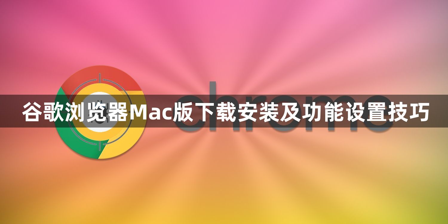 谷歌浏览器Mac版下载安装及功能设置技巧1