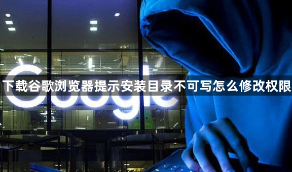 下载谷歌浏览器提示安装目录不可写怎么修改权限1