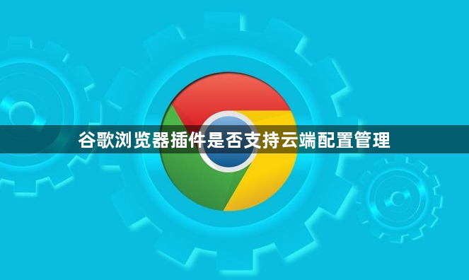 谷歌浏览器插件是否支持云端配置管理1
