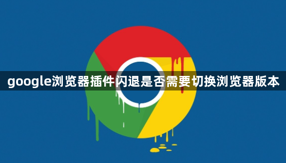 google浏览器插件闪退是否需要切换浏览器版本1