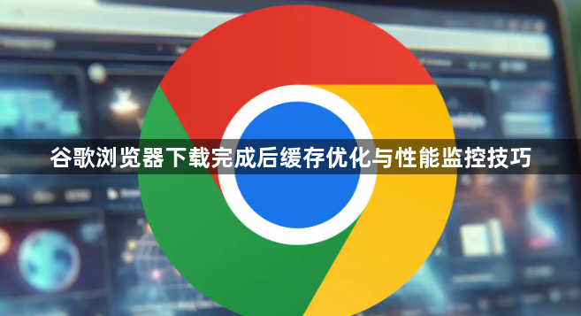 谷歌浏览器下载完成后缓存优化与性能监控技巧1