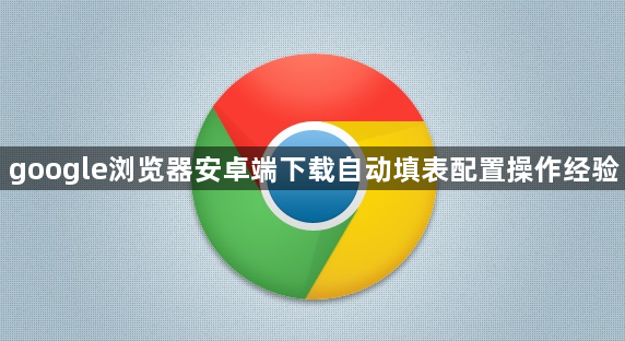google浏览器安卓端下载自动填表配置操作经验1