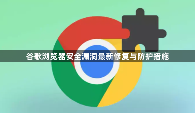 谷歌浏览器安全漏洞最新修复与防护措施1