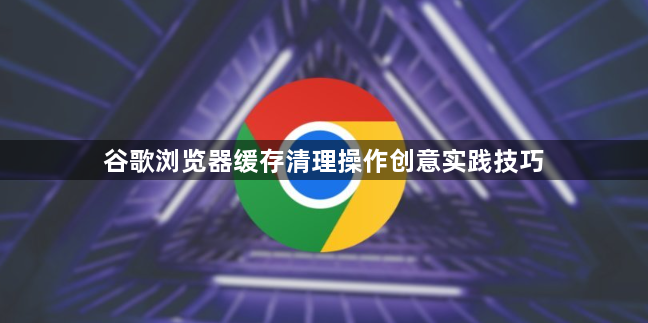 谷歌浏览器缓存清理操作创意实践技巧1