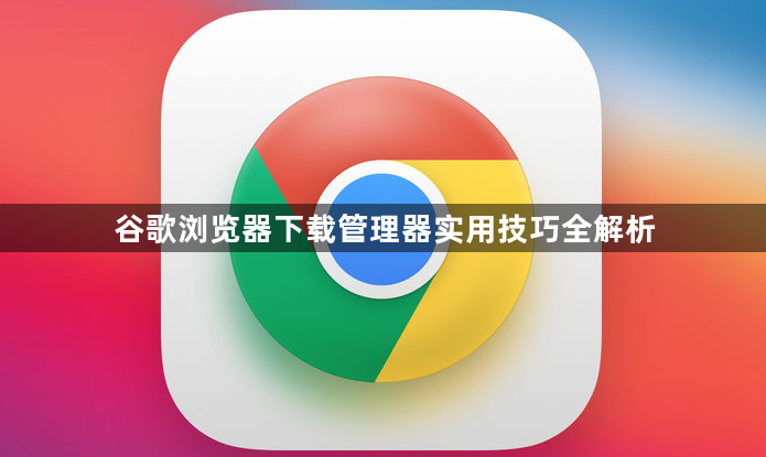 谷歌浏览器下载管理器实用技巧全解析1