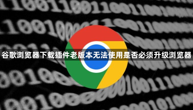 谷歌浏览器下载插件老版本无法使用是否必须升级浏览器1