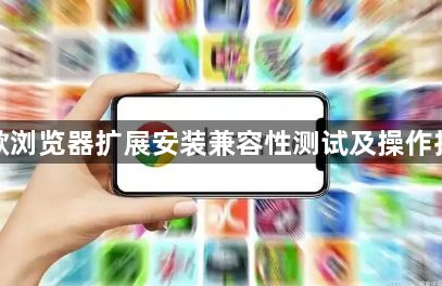 谷歌浏览器扩展安装兼容性测试及操作技巧1