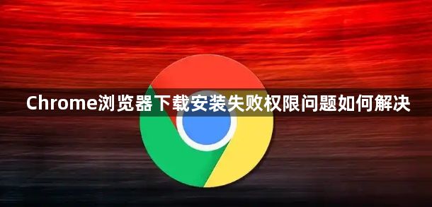 Chrome浏览器下载安装失败权限问题如何解决1