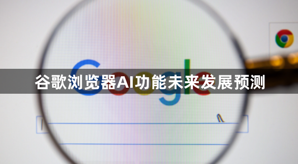 谷歌浏览器AI功能未来发展预测1