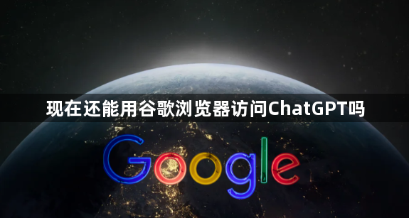 现在还能用谷歌浏览器访问ChatGPT吗1