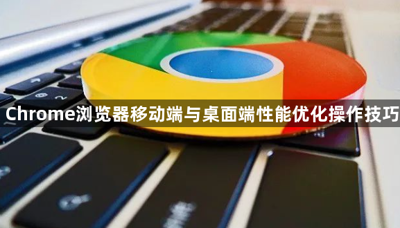 Chrome浏览器移动端与桌面端性能优化操作技巧1