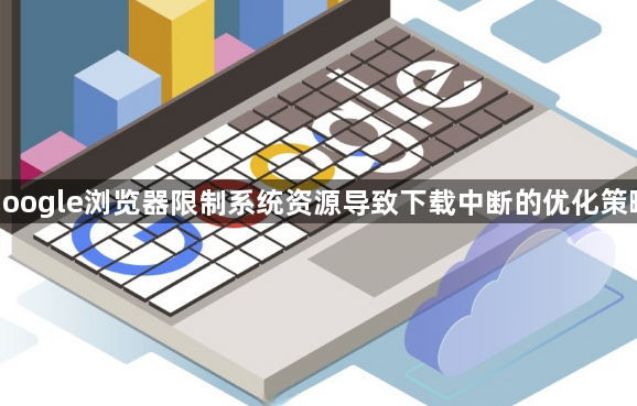 google浏览器限制系统资源导致下载中断的优化策略1