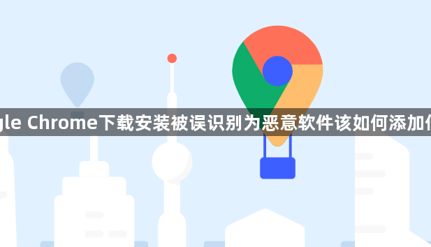 Google Chrome下载安装被误识别为恶意软件该如何添加信任项1