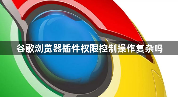 谷歌浏览器插件权限控制操作复杂吗1