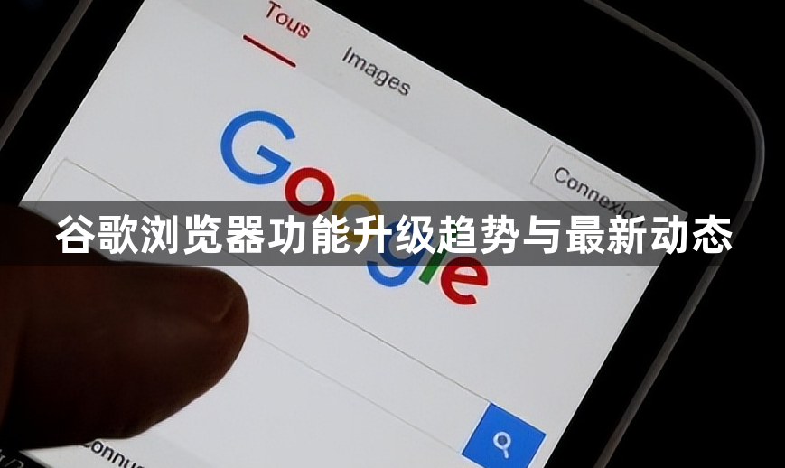 谷歌浏览器功能升级趋势与最新动态1