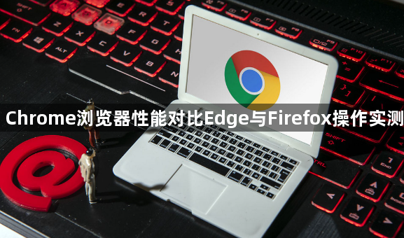 Chrome浏览器性能对比Edge与Firefox操作实测1