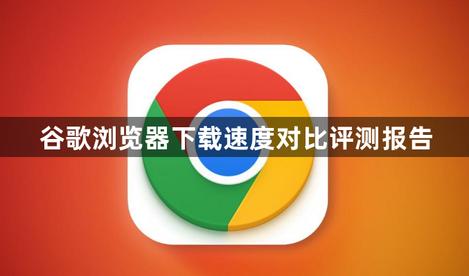 谷歌浏览器下载速度对比评测报告1