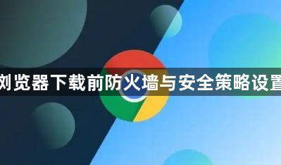谷歌浏览器下载前防火墙与安全策略设置教程1