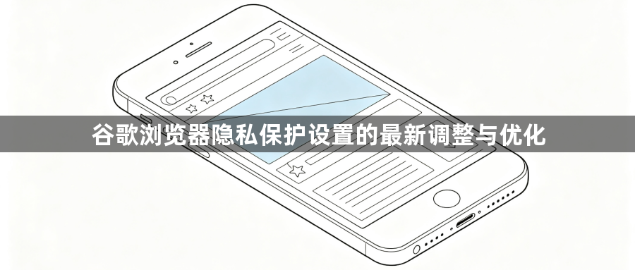 谷歌浏览器隐私保护设置的最新调整与优化1