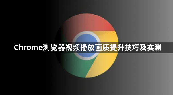 Chrome浏览器视频播放画质提升技巧及实测1