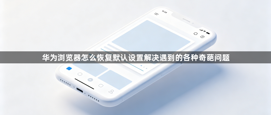 华为浏览器怎么恢复默认设置解决遇到的各种奇葩问题1
