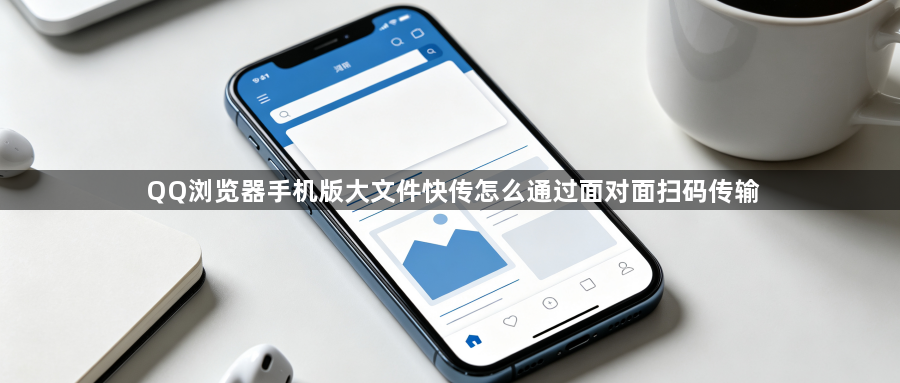 QQ浏览器手机版大文件快传怎么通过面对面扫码传输1