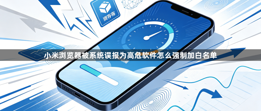 小米浏览器被系统误报为高危软件怎么强制加白名单1