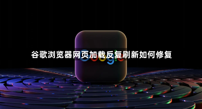 谷歌浏览器网页加载反复刷新如何修复1
