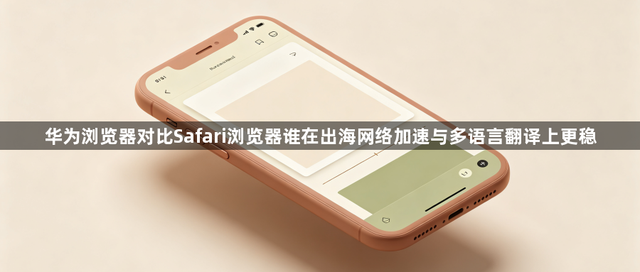 华为浏览器对比Safari浏览器谁在出海网络加速与多语言翻译上更稳1