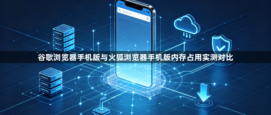 谷歌浏览器手机版与火狐浏览器手机版内存占用实测对比1