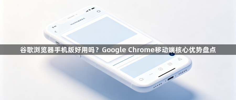 谷歌浏览器手机版好用吗？Google Chrome移动端核心优势盘点1