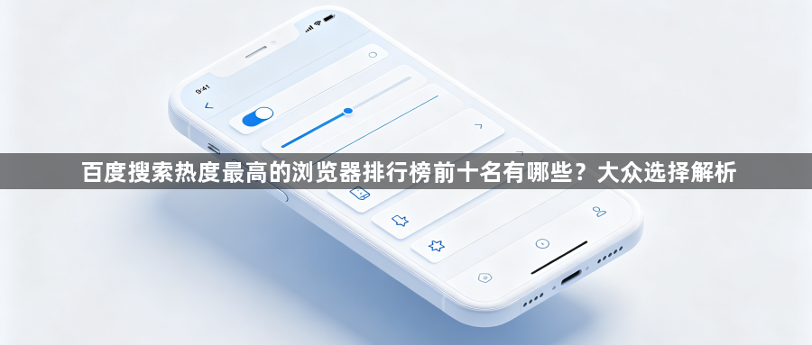 百度搜索热度最高的浏览器排行榜前十名有哪些？大众选择解析1