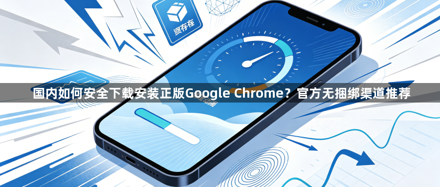国内如何安全下载安装正版Google Chrome？官方无捆绑渠道推荐1