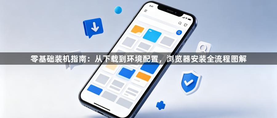 零基础装机指南:从下载到环境配置,浏览器安装全流程图解1
