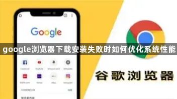 google浏览器下载安装失败时如何优化系统性能1