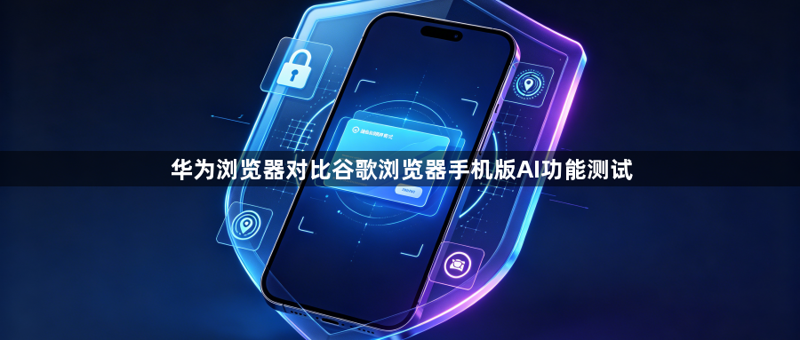 华为浏览器对比谷歌浏览器手机版AI功能测试1