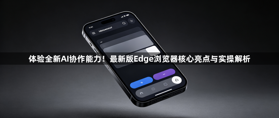 体验全新AI协作能力！最新版Edge浏览器核心亮点与实操解析1