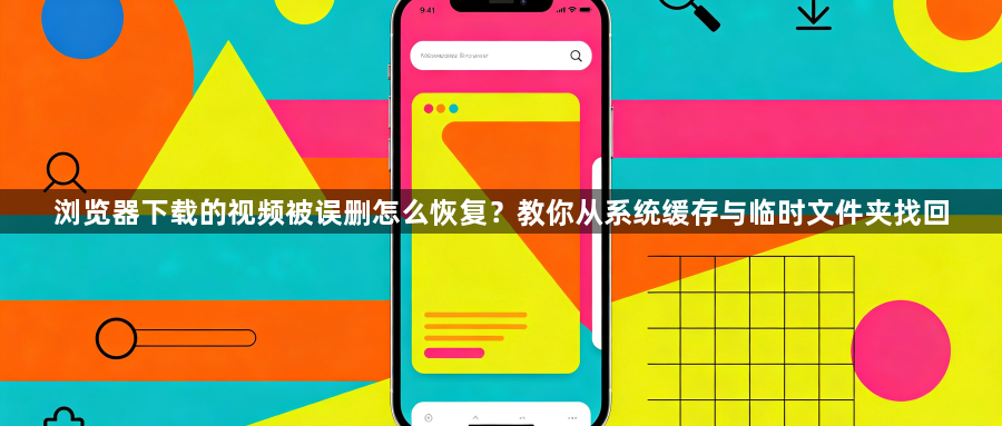 浏览器下载的视频被误删怎么恢复？教你从系统缓存与临时文件夹找回1