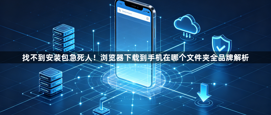 找不到安装包急死人！浏览器下载到手机在哪个文件夹全品牌解析1